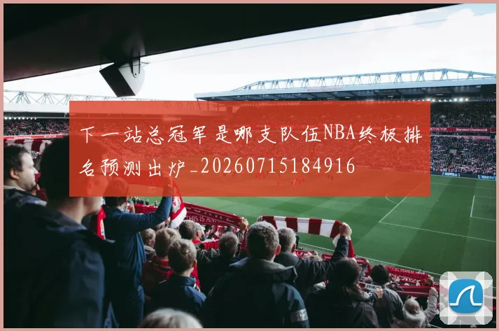 下一站总冠军是哪支队伍NBA终极排名预测出炉_20260715184916